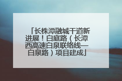 长株潭融城干道新进展！白庭路（长潭西高速白泉联络线—白泉路）项目建成