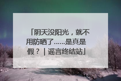 阴天没阳光，就不用防晒了……是真是假？｜谣言终结站