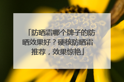 防晒霜哪个牌子的防晒效果好？硬核防晒霜推荐，效果惊艳
