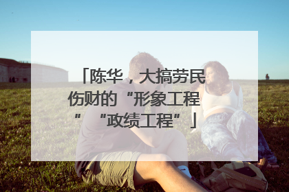 陈华，大搞劳民伤财的“形象工程”“政绩工程”