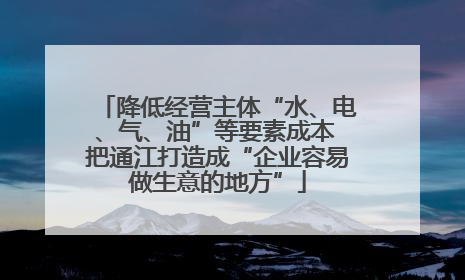 降低经营主体“水、电、气、油”等要素成本 把通江打造成“企业容易做生意的地方”