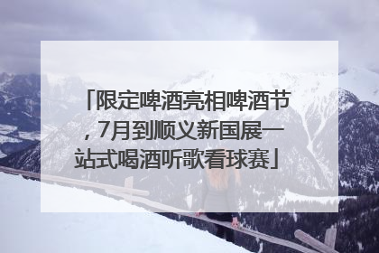 限定啤酒亮相啤酒节，7月到顺义新国展一站式喝酒听歌看球赛