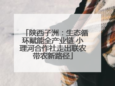 陕西子洲：生态循环赋能全产业链 小理河合作社走出联农带农新路径