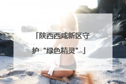 陕西西咸新区守护“绿色精灵”