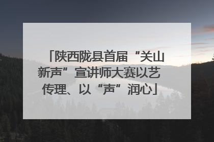 陕西陇县首届“关山新声”宣讲师大赛以艺传理、以“声”润心