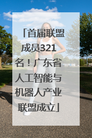 首届联盟成员321名！广东省人工智能与机器人产业联盟成立