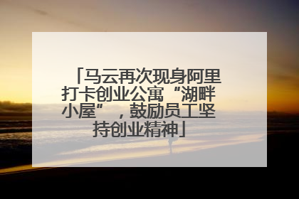 马云再次现身阿里打卡创业公寓“湖畔小屋”，鼓励员工坚持创业精神