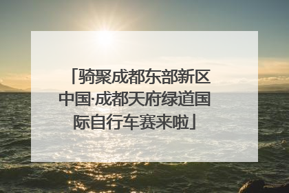 骑聚成都东部新区 中国·成都天府绿道国际自行车赛来啦