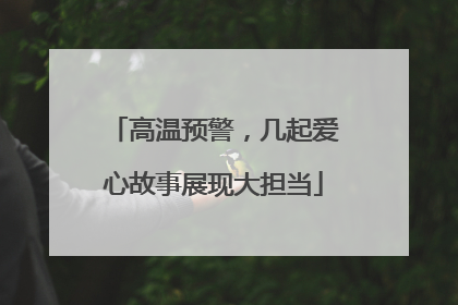 高温预警，几起爱心故事展现大担当