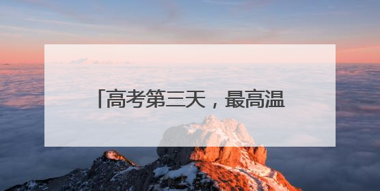 高考第三天，最高温41℃+大风+强对流，请注意防范！河北最新出行信息→