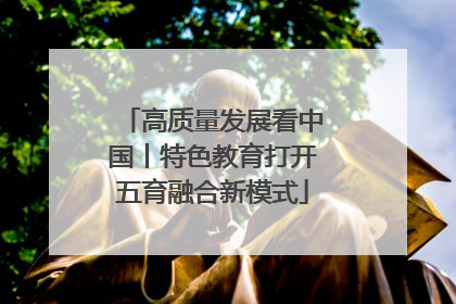 高质量发展看中国丨特色教育打开五育融合新模式