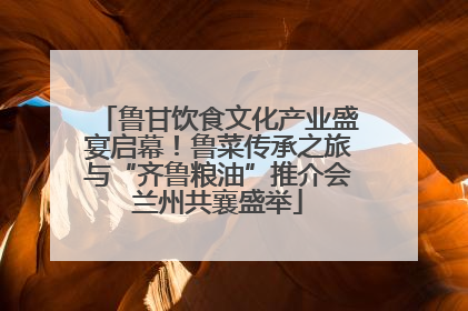 鲁甘饮食文化产业盛宴启幕！鲁菜传承之旅与“齐鲁粮油”推介会兰州共襄盛举