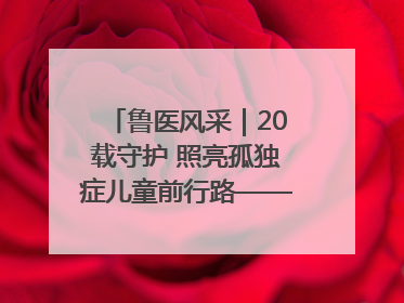 鲁医风采｜20载守护 照亮孤独症儿童前行路——记济宁市妇女儿童医院儿童康复中心主任、副主任技师赵淑珍
