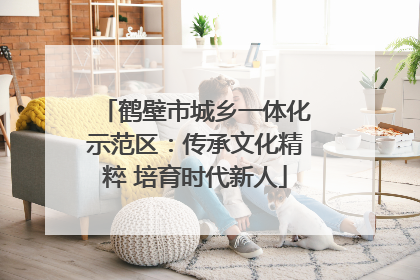 鹤壁市城乡一体化示范区：传承文化精粹 培育时代新人