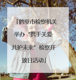 鹤壁市检察机关举办“携手关爱·共护未来”检察开放日活动