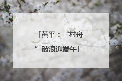 黄平：“村舟”破浪迎端午
