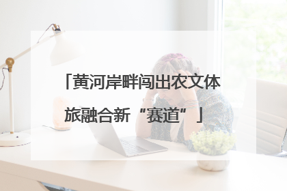 黄河岸畔闯出农文体旅融合新“赛道”