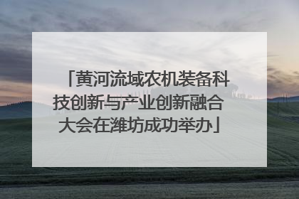 黄河流域农机装备科技创新与产业创新融合大会在潍坊成功举办