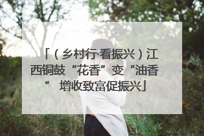 （乡村行·看振兴）江西铜鼓“花香”变“油香” 增收致富促振兴