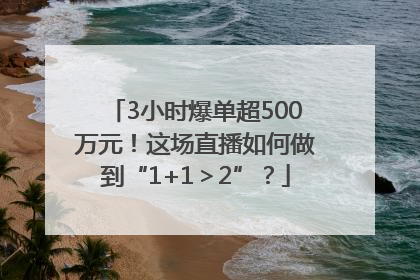 3小时爆单超500万元！这场直播如何做到“1+1＞2”？