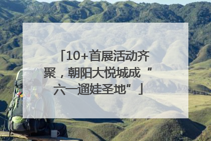10+首展活动齐聚，朝阳大悦城成“六一遛娃圣地”