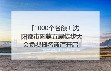 1000个名额！沈阳都市圈第五届徒步大会免费报名通道开启