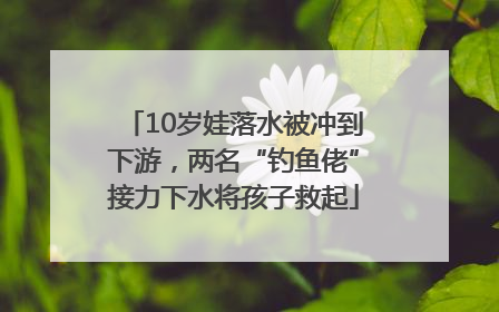 10岁娃落水被冲到下游，两名“钓鱼佬”接力下水将孩子救起