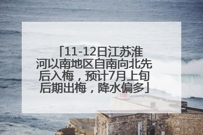 11-12日江苏淮河以南地区自南向北先后入梅，预计7月上旬后期出梅，降水偏多