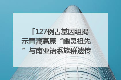 127例古基因组揭示青藏高原“幽灵祖先”与南亚语系族群遗传起源｜封面科考队