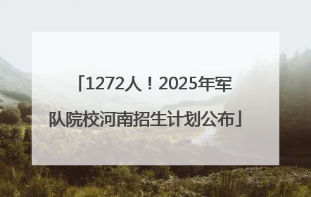 1272人！2025年军队院校河南招生计划公布