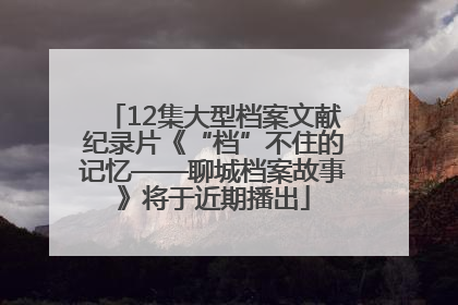 12集大型档案文献纪录片《“档”不住的记忆——聊城档案故事》将于近期播出