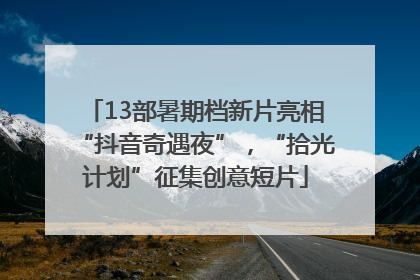 13部暑期档新片亮相“抖音奇遇夜”，“拾光计划”征集创意短片