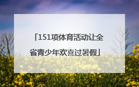 151项体育活动让全省青少年欢喜过暑假