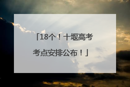 18个！十堰高考考点安排公布！