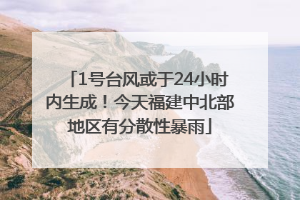 1号台风或于24小时内生成！今天福建中北部地区有分散性暴雨