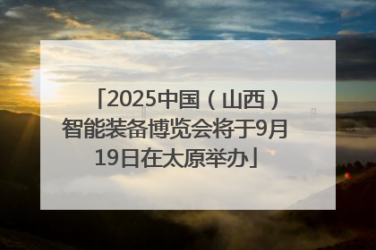 2025中国（山西）智能装备博览会将于9月19日在太原举办