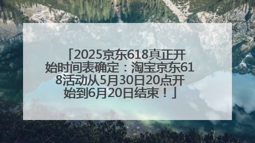 2025京东618真正开始时间表确定：淘宝京东618活动从5月30日20点开始到6月20日结束！