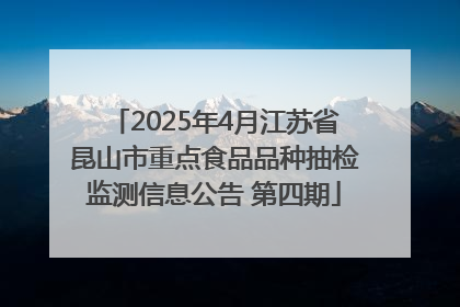 2025年4月江苏省昆山市重点食品品种抽检监测信息公告 第四期