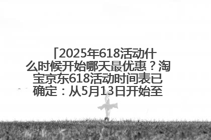 2025年618活动什么时候开始哪天最优惠？淘宝京东618活动时间表已确定：从5月13日开始至6月18日结束