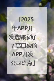 2025年APP开发选哪家好？高口碑的APP开发公司盘点