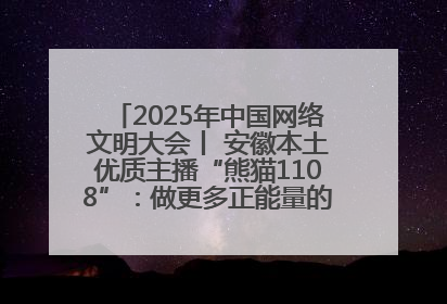 2025年中国网络文明大会丨 安徽本土优质主播“熊猫1108”：做更多正能量的事情 带给大家快乐