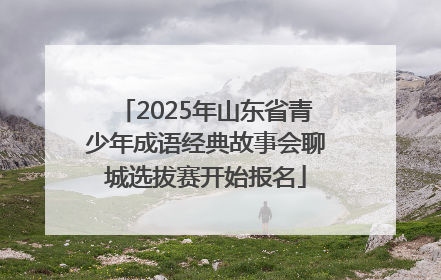 2025年山东省青少年成语经典故事会聊城选拔赛开始报名