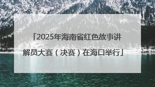2025年海南省红色故事讲解员大赛（决赛）在海口举行