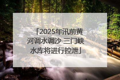 2025年汛前黄河调水调沙 三门峡水库将进行控泄