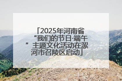 2025年河南省“我们的节日·端午”主题文化活动在漯河市召陵区启动