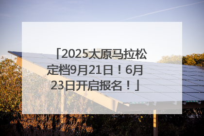 2025太原马拉松定档9月21日！6月23日开启报名！