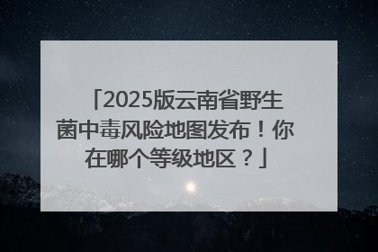 2025版云南省野生菌中毒风险地图发布！你在哪个等级地区？
