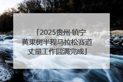 2025贵州·镇宁黄果树半程马拉松赛道丈量工作圆满完成