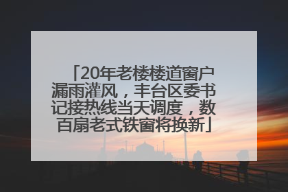 20年老楼楼道窗户漏雨灌风，丰台区委书记接热线当天调度，数百扇老式铁窗将换新