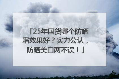 25年国货哪个防晒霜效果好？实力公认，防晒美白两不误！